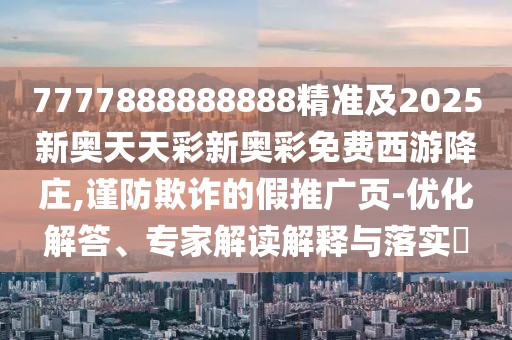 7777888888888精準(zhǔn)及2025新奧天天彩新奧彩免費(fèi)西游降莊,謹(jǐn)防欺詐的假推廣頁(yè)-優(yōu)化解答、專家解讀解釋與落實(shí)?