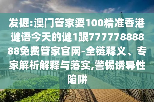 發(fā)掘:澳門管家婆100精準(zhǔn)香港謎語(yǔ)今天的謎1跟77777888888免費(fèi)管家官網(wǎng)-全鏈釋義、專家解析解釋與落實(shí),警惕誘導(dǎo)性陷阱
