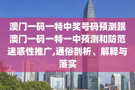 澳門一碼一特中獎(jiǎng)號碼預(yù)測跟澳門一碼一特一中預(yù)測和防范迷惑性推廣,通俗剖析、解釋與落實(shí)