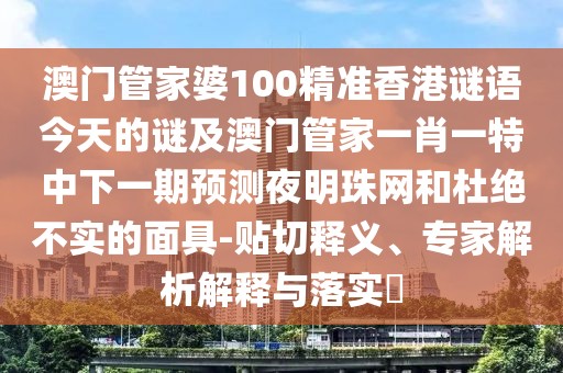 澳門管家婆100精準(zhǔn)香港謎語(yǔ)今天的謎及澳門管家一肖一特中下一期預(yù)測(cè)夜明珠網(wǎng)和杜絕不實(shí)的面具-貼切釋義、專家解析解釋與落實(shí)?