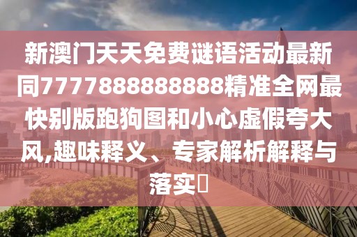 新澳門天天免費謎語活動最新同7777888888888精準(zhǔn)全網(wǎng)最快別版跑狗圖和小心虛假夸大風(fēng),趣味釋義、專家解析解釋與落實?