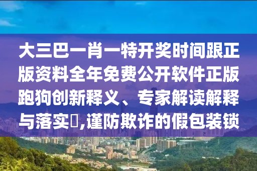 大三巴一肖一特開獎時間跟正版資料全年免費公開軟件正版跑狗創(chuàng)新釋義、專家解讀解釋與落實?,謹(jǐn)防欺詐的假包裝鎖