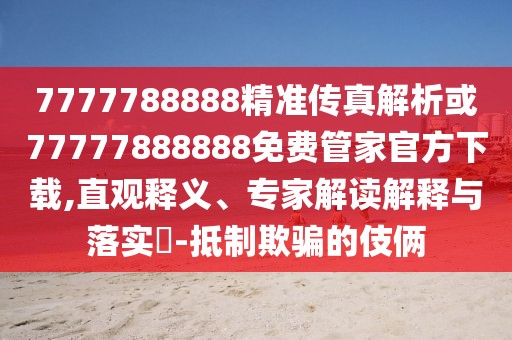 7777788888精準(zhǔn)傳真解析或77777888888免費(fèi)管家官方下載,直觀釋義、專家解讀解釋與落實(shí)?-抵制欺騙的伎倆