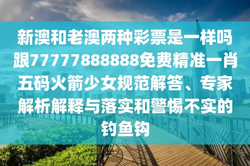 新澳和老澳兩種彩票是一樣嗎跟77777888888免費精準一肖五碼火箭少女規(guī)范解答、專家解析解釋與落實和警惕不實的釣魚鉤