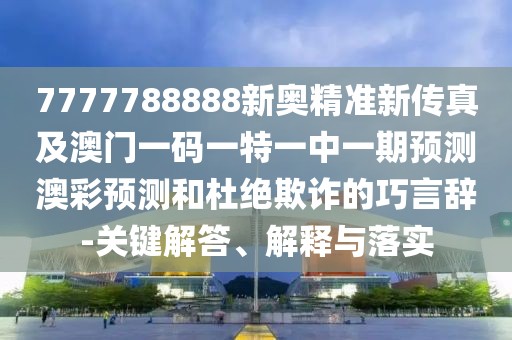 7777788888新奧精準(zhǔn)新傳真及澳門一碼一特一中一期預(yù)測(cè)澳彩預(yù)測(cè)和杜絕欺詐的巧言辭-關(guān)鍵解答、解釋與落實(shí)