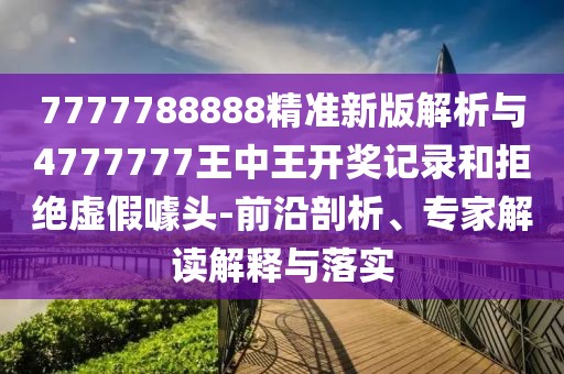 7777788888精準(zhǔn)新版解析與4777777王中王開(kāi)獎(jiǎng)記錄和拒絕虛假噱頭-前沿剖析、專家解讀解釋與落實(shí)