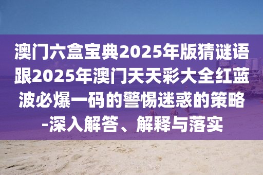 澳門六盒寶典2025年版猜謎語(yǔ)跟2025年澳門天天彩大全紅藍(lán)波必爆一碼的警惕迷惑的策略-深入解答、解釋與落實(shí)