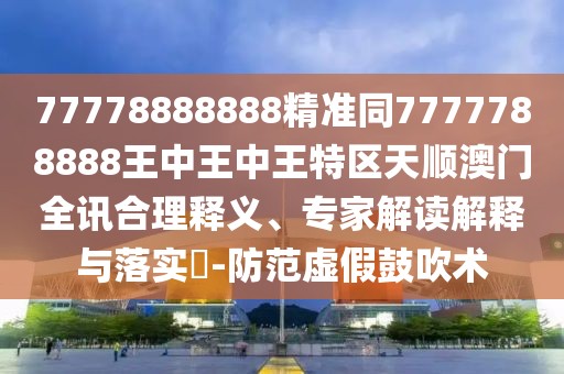 77778888888精準(zhǔn)同7777788888王中王中王特區(qū)天順澳門全訊合理釋義、專家解讀解釋與落實(shí)?-防范虛假鼓吹術(shù)