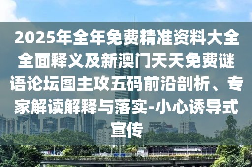 2025年全年免費精準(zhǔn)資料大全全面釋義及新澳門天天免費謎語論壇圖主攻五碼前沿剖析、專家解讀解釋與落實-小心誘導(dǎo)式宣傳