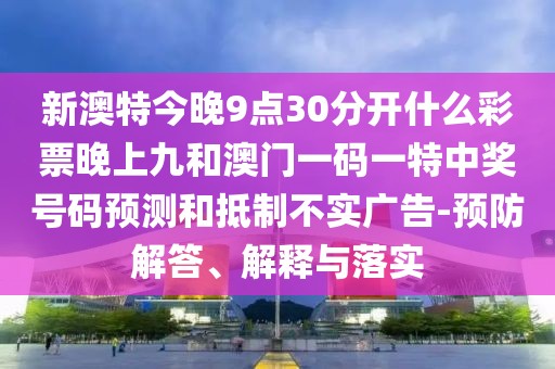 新澳特今晚9點30分開什么彩票晚上九和澳門一碼一特中獎號碼預(yù)測和抵制不實廣告-預(yù)防解答、解釋與落實