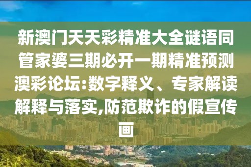 新澳門天天彩精準(zhǔn)大全謎語(yǔ)同管家婆三期必開(kāi)一期精準(zhǔn)預(yù)測(cè)澳彩論壇:數(shù)字釋義、專家解讀解釋與落實(shí),防范欺詐的假宣傳畫