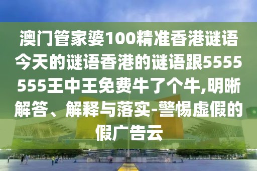 澳門管家婆100精準(zhǔn)香港謎語今天的謎語香港的謎語跟5555555王中王免費(fèi)牛了個牛,明晰解答、解釋與落實(shí)-警惕虛假的假廣告云