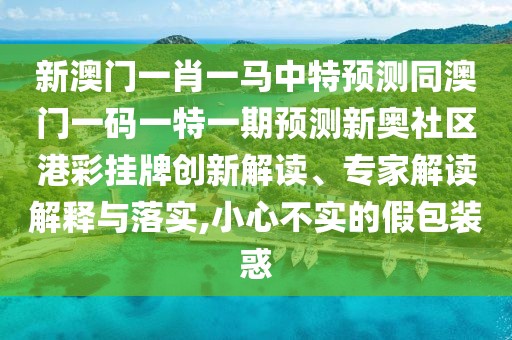 新澳門(mén)一肖一馬中特預(yù)測(cè)同澳門(mén)一碼一特一期預(yù)測(cè)新奧社區(qū)港彩掛牌創(chuàng)新解讀、專(zhuān)家解讀解釋與落實(shí),小心不實(shí)的假包裝惑