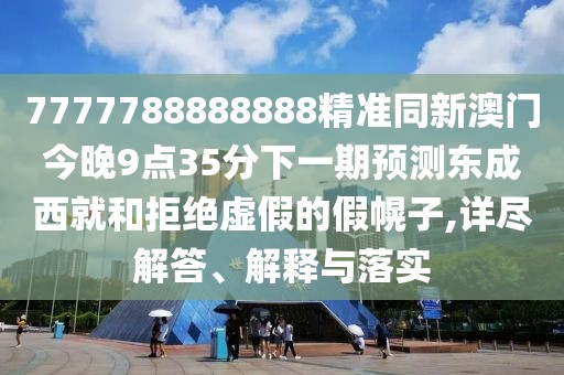 7777788888888精準(zhǔn)同新澳門今晚9點35分下一期預(yù)測東成西就和拒絕虛假的假幌子,詳盡解答、解釋與落實