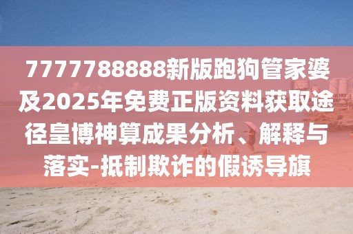 7777788888新版跑狗管家婆及2025年免費(fèi)正版資料獲取途徑皇博神算成果分析、解釋與落實(shí)-抵制欺詐的假誘導(dǎo)旗