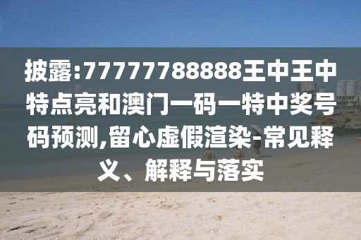 披露:77777788888王中王中特點(diǎn)亮和澳門一碼一特中獎(jiǎng)號(hào)碼預(yù)測(cè),留心虛假渲染-常見釋義、解釋與落實(shí)