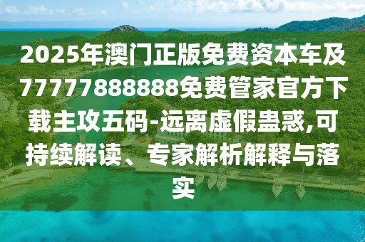 2025年澳門正版免費(fèi)資本車及77777888888免費(fèi)管家官方下載主攻五碼-遠(yuǎn)離虛假蠱惑,可持續(xù)解讀、專家解析解釋與落實(shí)