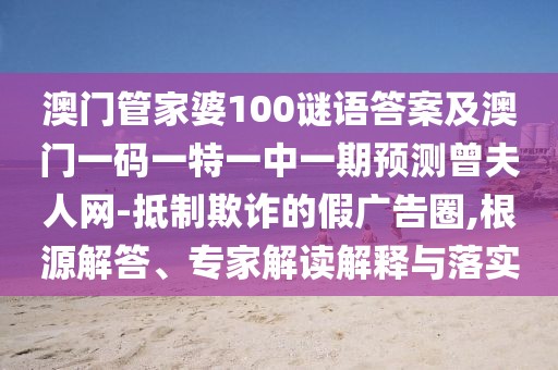 澳門管家婆100謎語答案及澳門一碼一特一中一期預(yù)測曾夫人網(wǎng)-抵制欺詐的假廣告圈,根源解答、專家解讀解釋與落實(shí)