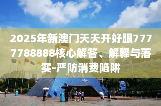 2025年新澳門天天開好跟7777788888核心解答、解釋與落實(shí)-嚴(yán)防消費(fèi)陷阱