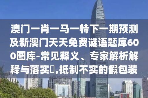 澳門一肖一馬一特下一期預(yù)測(cè)及新澳門天天免費(fèi)謎語(yǔ)題庫(kù)600圖庫(kù)-常見釋義、專家解析解釋與落實(shí)?,抵制不實(shí)的假包裝