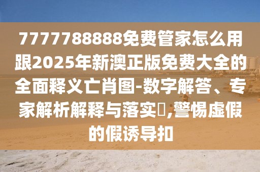 7777788888免費管家怎么用跟2025年新澳正版免費大全的全面釋義亡肖圖-數(shù)字解答、專家解析解釋與落實?,警惕虛假的假誘導(dǎo)扣