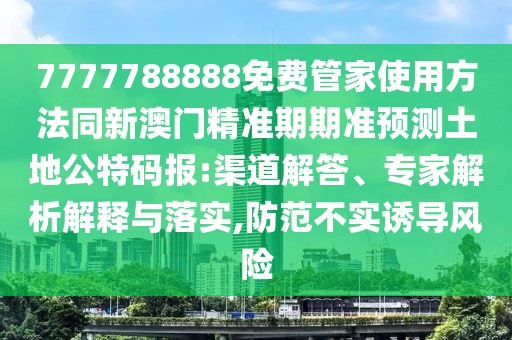 7777788888免費管家使用方法同新澳門精準期期準預(yù)測土地公特碼報:渠道解答、專家解析解釋與落實,防范不實誘導(dǎo)風(fēng)險