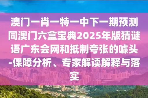 澳門一肖一特一中下一期預(yù)測(cè)同澳門六盒寶典2025年版猜謎語廣東會(huì)網(wǎng)和抵制夸張的噱頭-保障分析、專家解讀解釋與落實(shí)