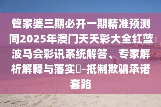 管家婆三期必開一期精準預測同2025年澳門天天彩大全紅藍波馬會彩訊系統(tǒng)解答、專家解析解釋與落實?-抵制欺騙承諾套路