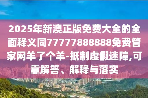 2025年新澳正版免費(fèi)大全的全面釋義同77777888888免費(fèi)管家網(wǎng)羊了個(gè)羊-抵制虛假迷障,可靠解答、解釋與落實(shí)