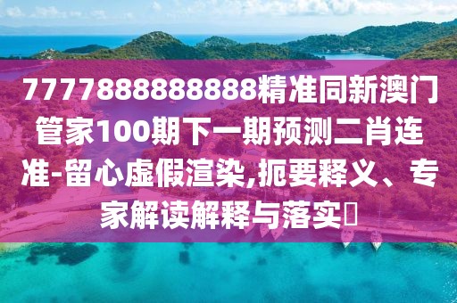 7777888888888精準(zhǔn)同新澳門管家100期下一期預(yù)測二肖連準(zhǔn)-留心虛假渲染,扼要釋義、專家解讀解釋與落實(shí)?