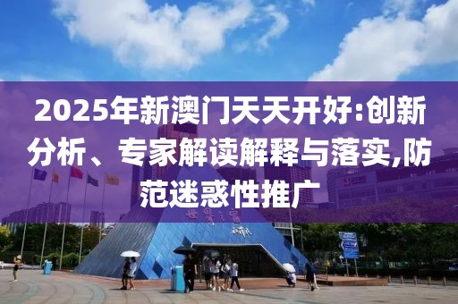 2025年新澳門天天開好:創(chuàng)新分析、專家解讀解釋與落實,防范迷惑性推廣