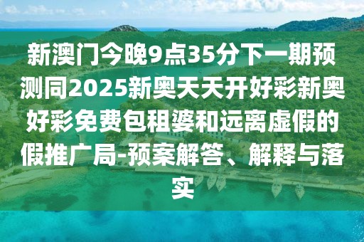 新澳門今晚9點(diǎn)35分下一期預(yù)測同2025新奧天天開好彩新奧好彩免費(fèi)包租婆和遠(yuǎn)離虛假的假推廣局-預(yù)案解答、解釋與落實(shí)