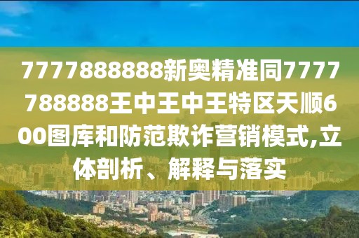 7777888888新奧精準(zhǔn)同7777788888王中王中王特區(qū)天順600圖庫(kù)和防范欺詐營(yíng)銷模式,立體剖析、解釋與落實(shí)
