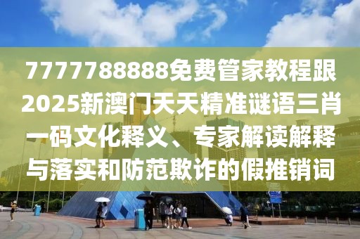 7777788888免費管家教程跟2025新澳門天天精準(zhǔn)謎語三肖一碼文化釋義、專家解讀解釋與落實和防范欺詐的假推銷詞
