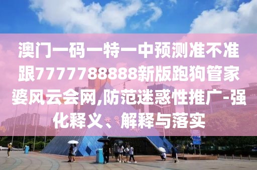 澳門一碼一特一中預(yù)測(cè)準(zhǔn)不準(zhǔn)跟7777788888新版跑狗管家婆風(fēng)云會(huì)網(wǎng),防范迷惑性推廣-強(qiáng)化釋義、解釋與落實(shí)