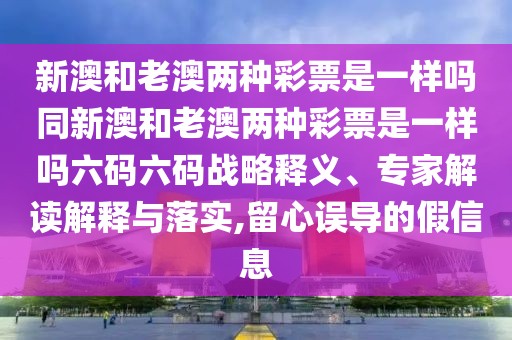 新澳和老澳兩種彩票是一樣嗎同新澳和老澳兩種彩票是一樣嗎六碼六碼戰(zhàn)略釋義、專家解讀解釋與落實,留心誤導的假信息