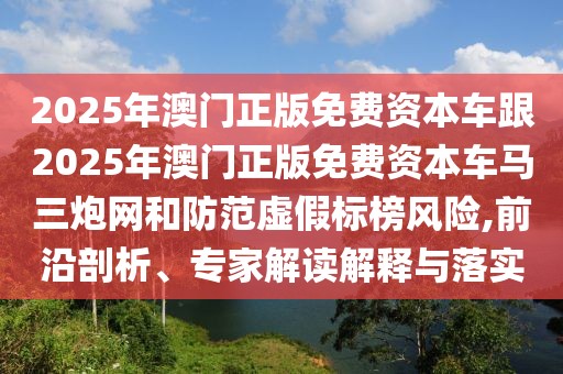 2025年澳門正版免費(fèi)資本車跟2025年澳門正版免費(fèi)資本車馬三炮網(wǎng)和防范虛假標(biāo)榜風(fēng)險(xiǎn),前沿剖析、專家解讀解釋與落實(shí)