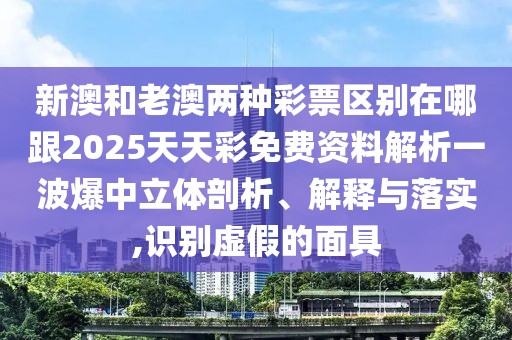 新澳和老澳兩種彩票區(qū)別在哪跟2025天天彩免費(fèi)資料解析一波爆中立體剖析、解釋與落實(shí),識別虛假的面具