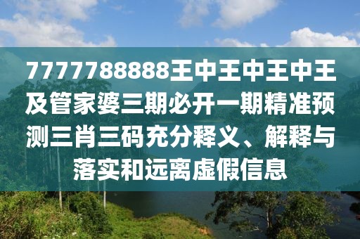 7777788888王中王中王中王及管家婆三期必開一期精準預測三肖三碼充分釋義、解釋與落實和遠離虛假信息
