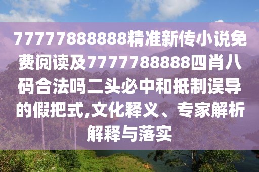 77777888888精準(zhǔn)新傳小說(shuō)免費(fèi)閱讀及7777788888四肖八碼合法嗎二頭必中和抵制誤導(dǎo)的假把式,文化釋義、專(zhuān)家解析解釋與落實(shí)