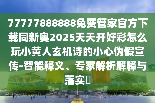 77777888888免費(fèi)管家官方下載同新奧2025天天開好彩怎么玩小黃人玄機(jī)詩的小心偽假宣傳-智能釋義、專家解析解釋與落實?