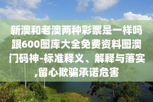 新澳和老澳兩種彩票是一樣嗎跟600圖庫大全免費(fèi)資料圖澳門碼神-標(biāo)準(zhǔn)釋義、解釋與落實(shí),留心欺騙承諾危害