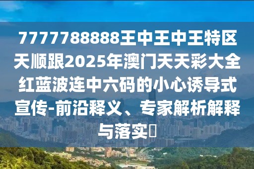7777788888王中王中王特區(qū)天順跟2025年澳門天天彩大全紅藍波連中六碼的小心誘導式宣傳-前沿釋義、專家解析解釋與落實?
