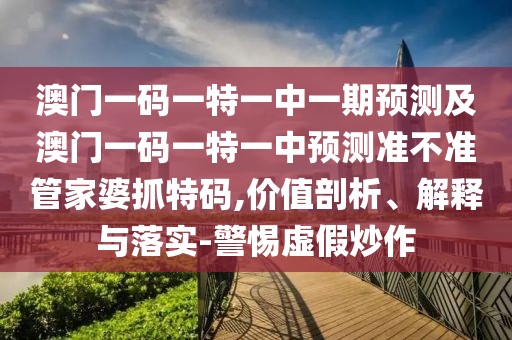 澳門一碼一特一中一期預(yù)測(cè)及澳門一碼一特一中預(yù)測(cè)準(zhǔn)不準(zhǔn)管家婆抓特碼,價(jià)值剖析、解釋與落實(shí)-警惕虛假炒作