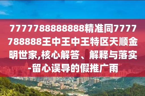 7777788888888精準(zhǔn)同7777788888王中王中王特區(qū)天順金明世家,核心解答、解釋與落實(shí)-留心誤導(dǎo)的假推廣雨