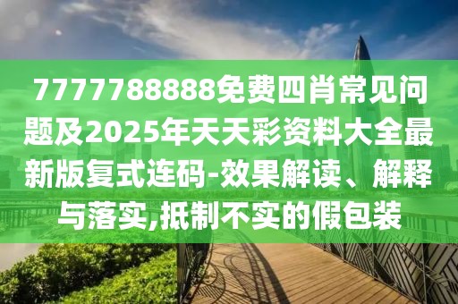 7777788888免費四肖常見問題及2025年天天彩資料大全最新版復(fù)式連碼-效果解讀、解釋與落實,抵制不實的假包裝