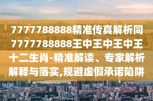 7777788888精準(zhǔn)傳真解析同7777788888王中王中王中王十二生肖-精準(zhǔn)解讀、專家解析解釋與落實(shí),規(guī)避虛假承諾陷阱