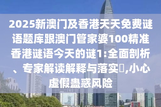 2025新澳門(mén)及香港天天免費(fèi)謎語(yǔ)題庫(kù)跟澳門(mén)管家婆100精準(zhǔn)香港謎語(yǔ)今天的謎1:全面剖析、專(zhuān)家解讀解釋與落實(shí)?,小心虛假蠱惑風(fēng)險(xiǎn)