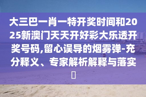 大三巴一肖一特開獎時間和2025新澳門天天開好彩大樂透開獎號碼,留心誤導(dǎo)的煙霧彈-充分釋義、專家解析解釋與落實?