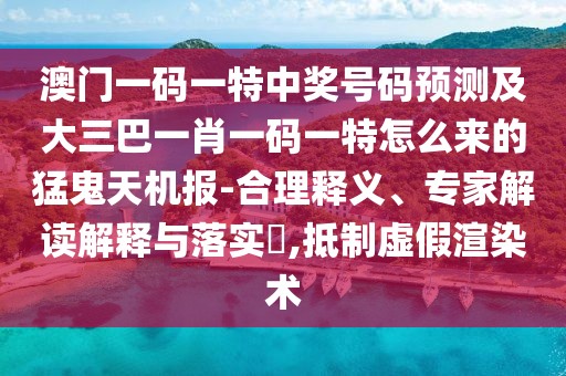 澳門一碼一特中獎號碼預(yù)測及大三巴一肖一碼一特怎么來的猛鬼天機(jī)報(bào)-合理釋義、專家解讀解釋與落實(shí)?,抵制虛假渲染術(shù)